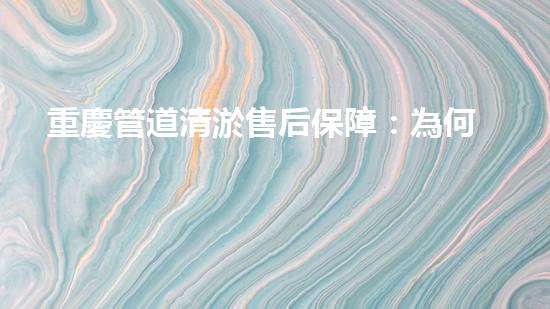 重慶管道清淤售后保障：為何它能讓你的生活更暢通？